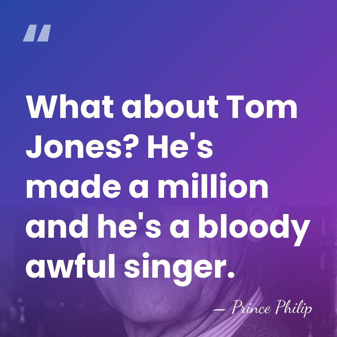 What about Tom Jones? He's made a million and he's a bloody&hellip; - Prince Philip
