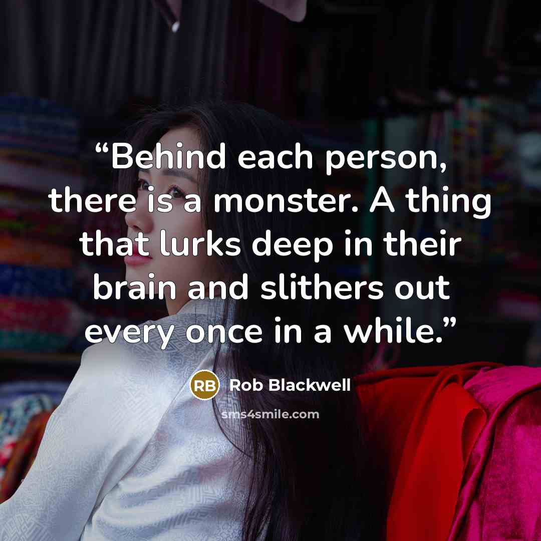 “Behind each person, there is a monster. A thing that lurks deep in their brain and slithers out every once in a while.” quote by Rob Blackwell