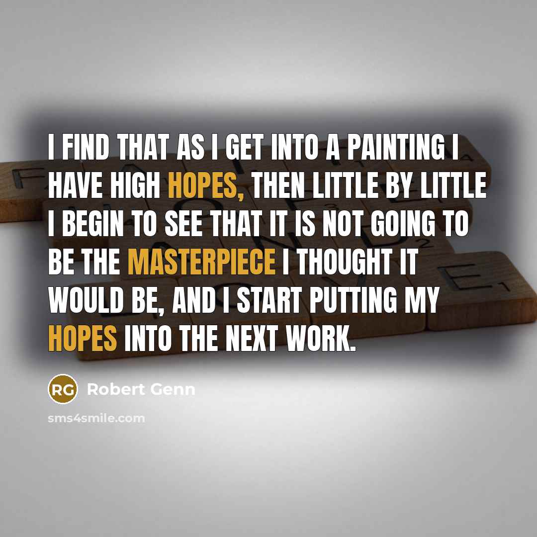 “I find that as I get into a painting I have high hopes, then little by little I begin to see that it is not going to be the masterpiece I thought it would be, and I start putting my hopes into the next work.” quote by Robert Genn
