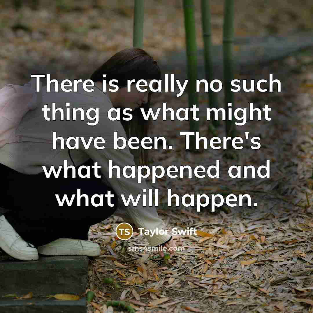 “There is really no such thing as what might have been. There's what happened and what will happen.” quote by Taylor Swift