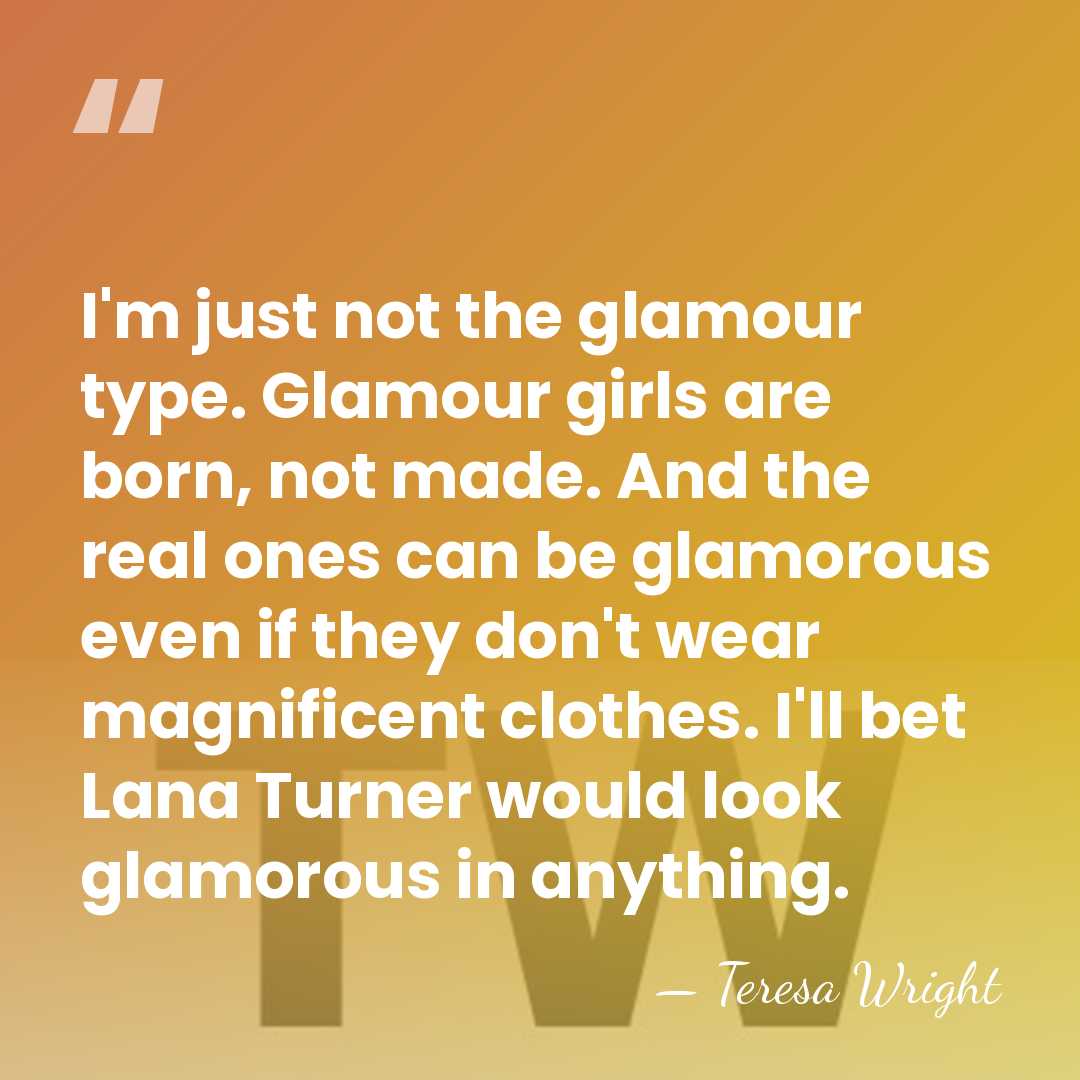 I'm just not the glamour type. Glamour girls are born, not made.&hellip; - Teresa Wright
