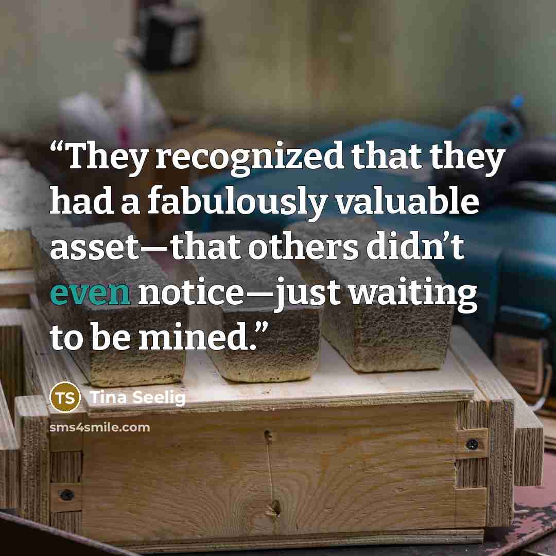 “They recognized that they had a fabulously valuable asset—that others didn’t even notice—just waiting to be mined.” quote by Tina Seelig