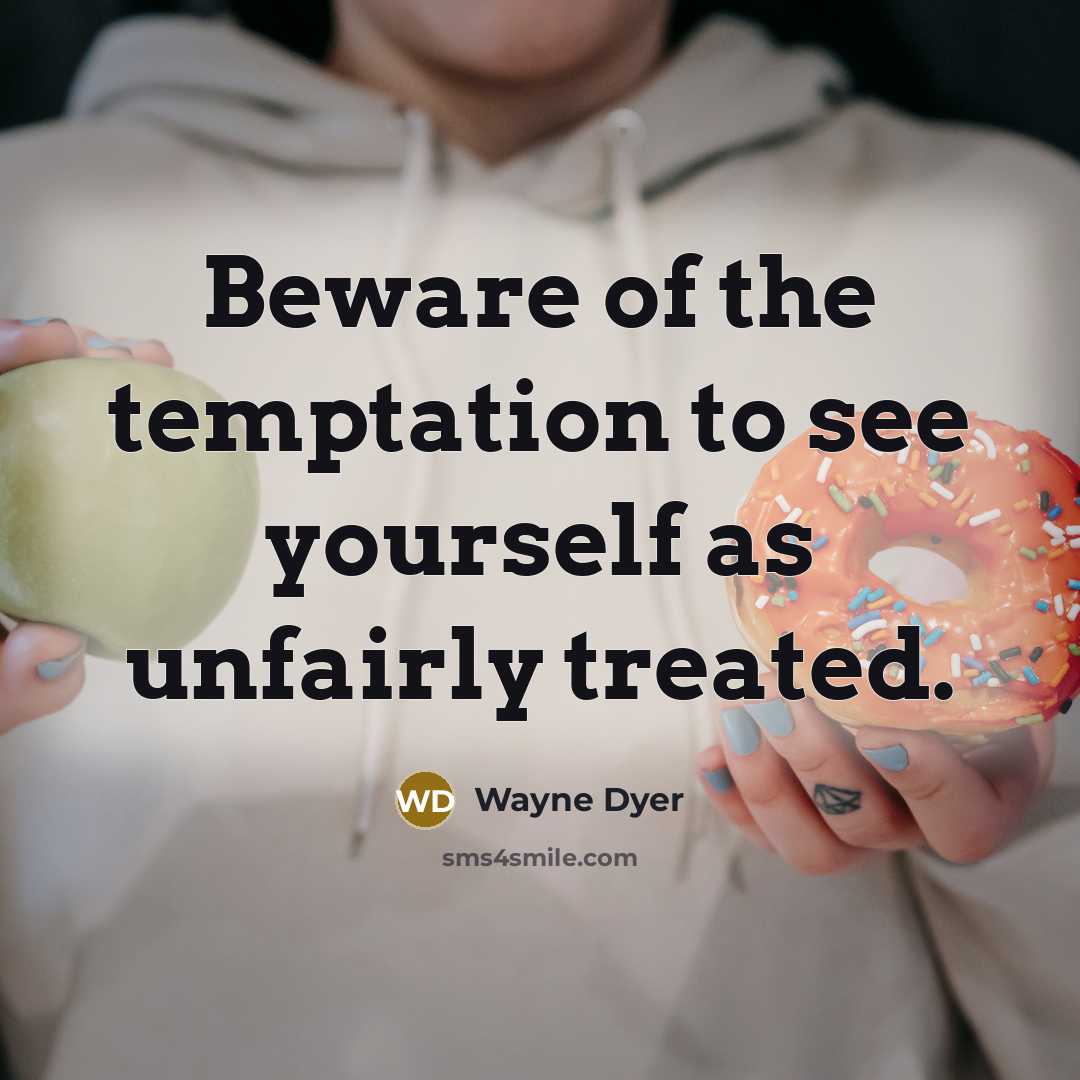 “Beware of the temptation to see yourself as unfairly treated.…” quote by Wayne Dyer