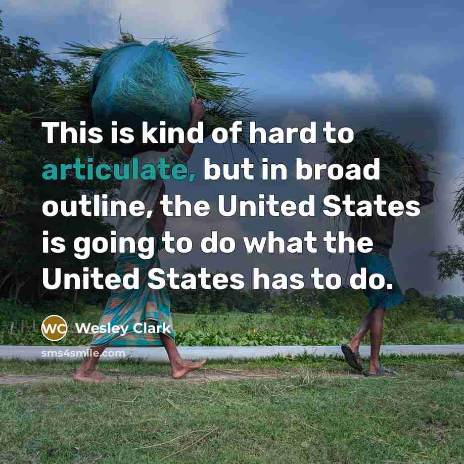 “This is kind of hard to articulate, but in broad outline, the United States is going to do what the United States has to do.” quote by Wesley Clark