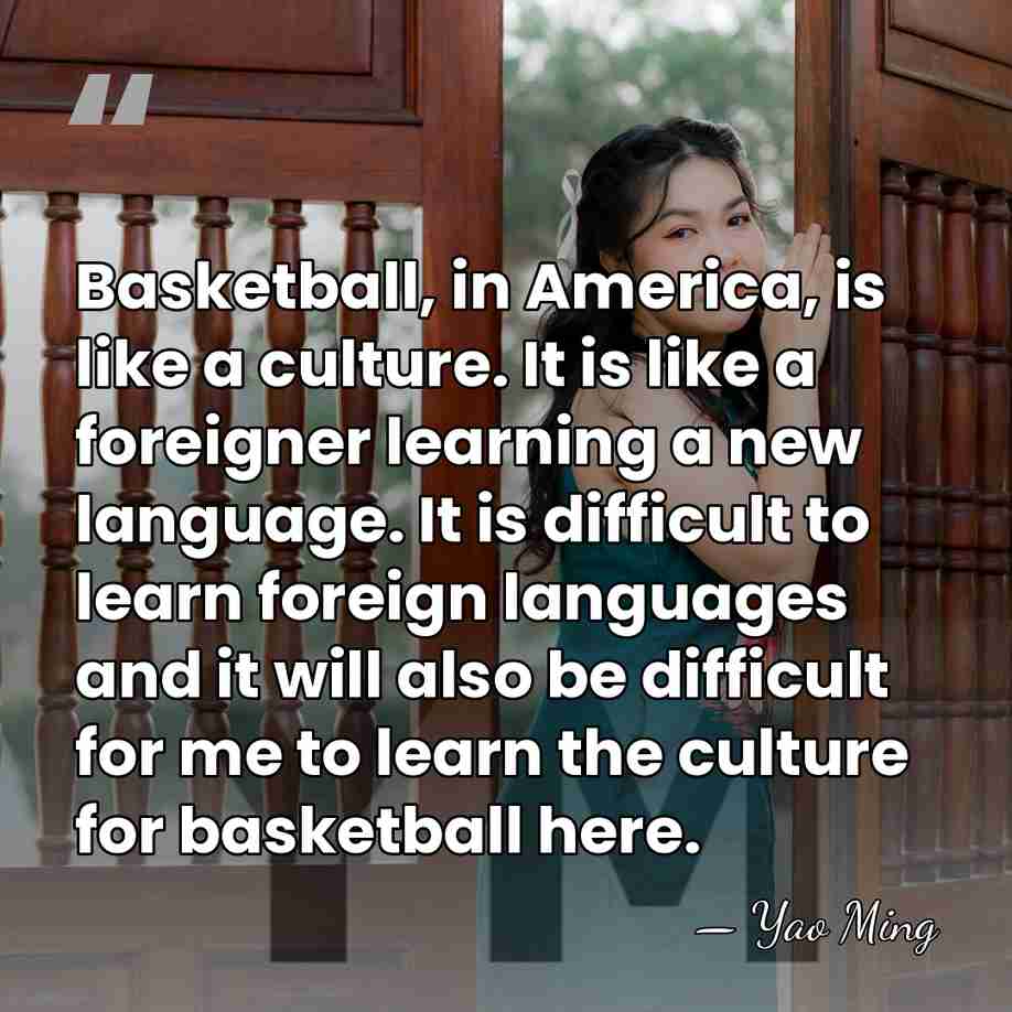 Basketball, in America, is like a culture. It is like a foreigner&hellip; - Yao Ming