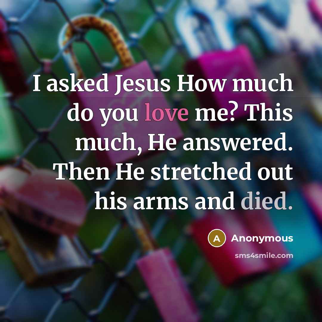 “I asked Jesus How much do you love me? This much, He answered. Then He stretched out his arms and died.” quote by Anonymous