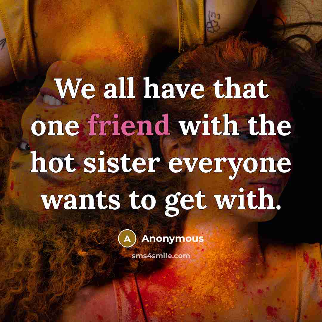 “We all have that one friend with the hot sister…” quote by Anonymous