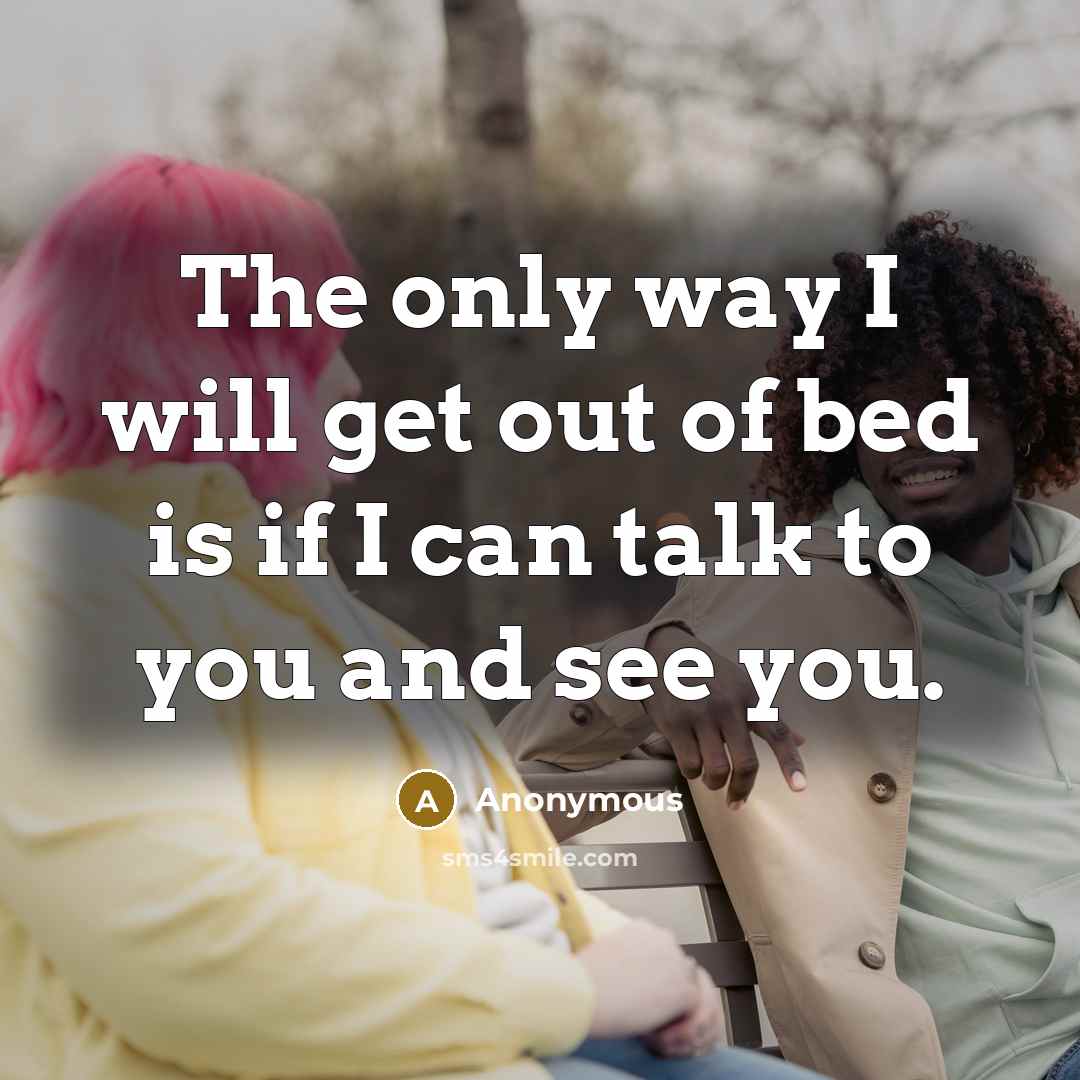 “The only way I will get out of bed is if I can talk to you and see you.” quote by Anonymous