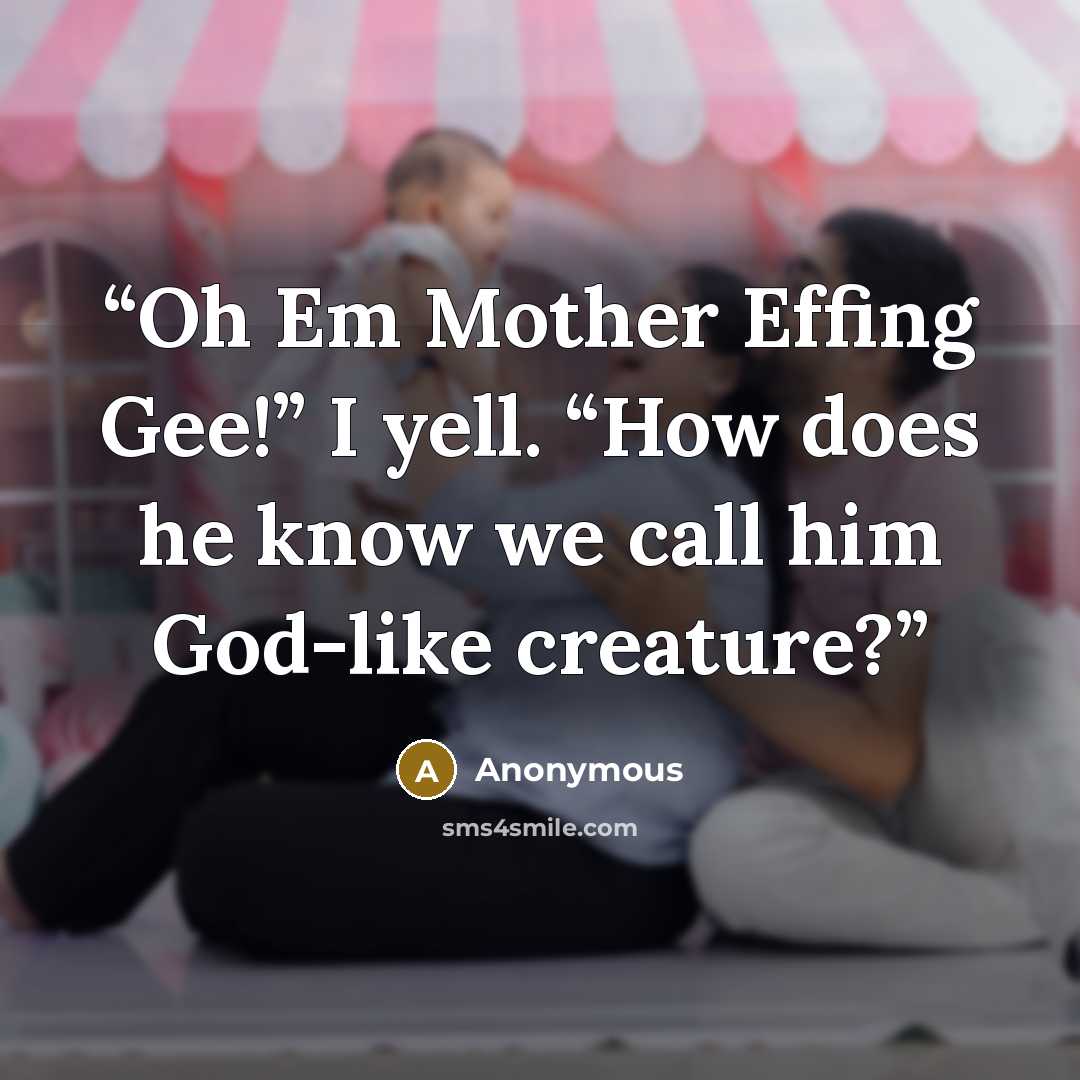 “Oh Em Mother Effing Gee!” I yell. “How does he know we call him God-like creature?” quote by Anonymous