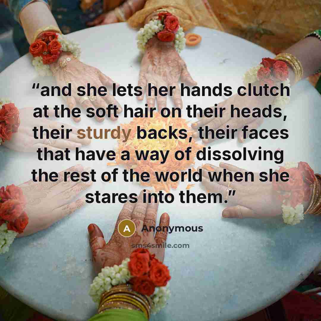“and she lets her hands clutch at the soft hair on their heads, their sturdy backs, their faces that have a way of dissolving the rest of the world when she stares into them.” quote by Anonymous