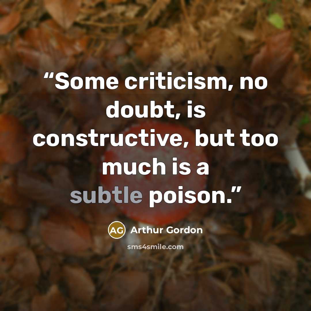 “Some criticism, no doubt, is constructive, but too much is a subtle poison.” quote by Arthur Gordon