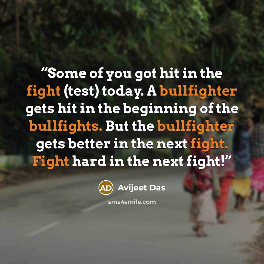 “Some of you got hit in the fight (test) today. A bullfighter gets hit in the beginning of the bullfights. But the bullfighter gets better in the next fight. Fight hard in the next fight!” quote by Avijeet Das