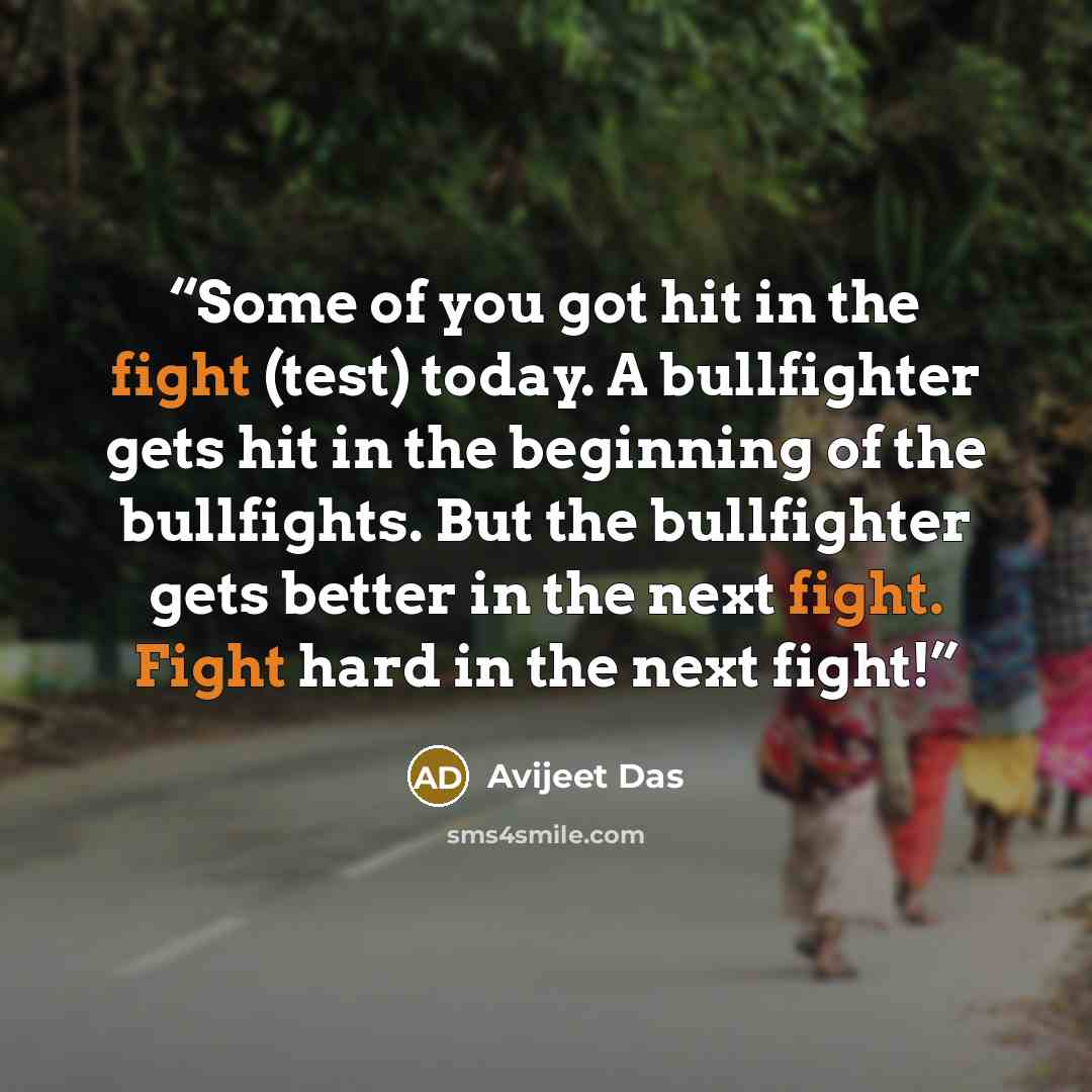 “Some of you got hit in the fight (test) today. A bullfighter gets hit in the beginning of the bullfights. But the bullfighter gets better in the next fight. Fight hard in the next fight!” quote by Avijeet Das
