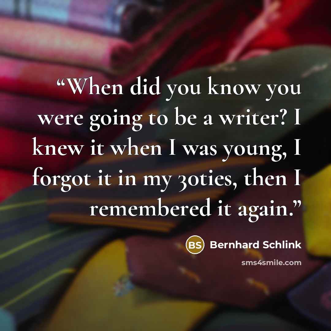 “When did you know you were going to be a writer? I knew it when I was young, I forgot it in my 30ties, then I remembered it again.” quote by Bernhard Schlink