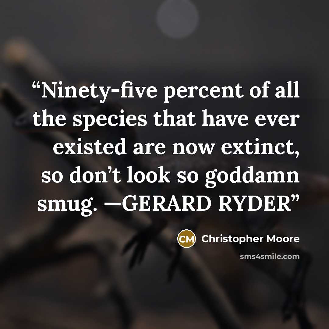 “Ninety-five percent of all the species that have ever existed are now extinct, so don’t look so goddamn smug. —GERARD RYDER” quote by Christopher Moore
