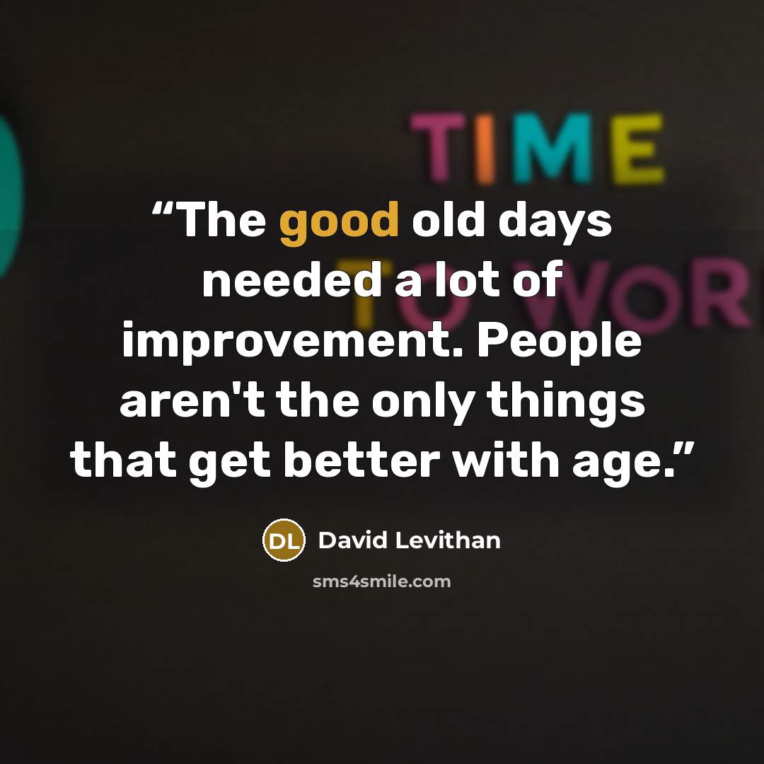 “The good old days needed a lot of improvement. People aren't the only things that get better with age.” quote by David Levithan