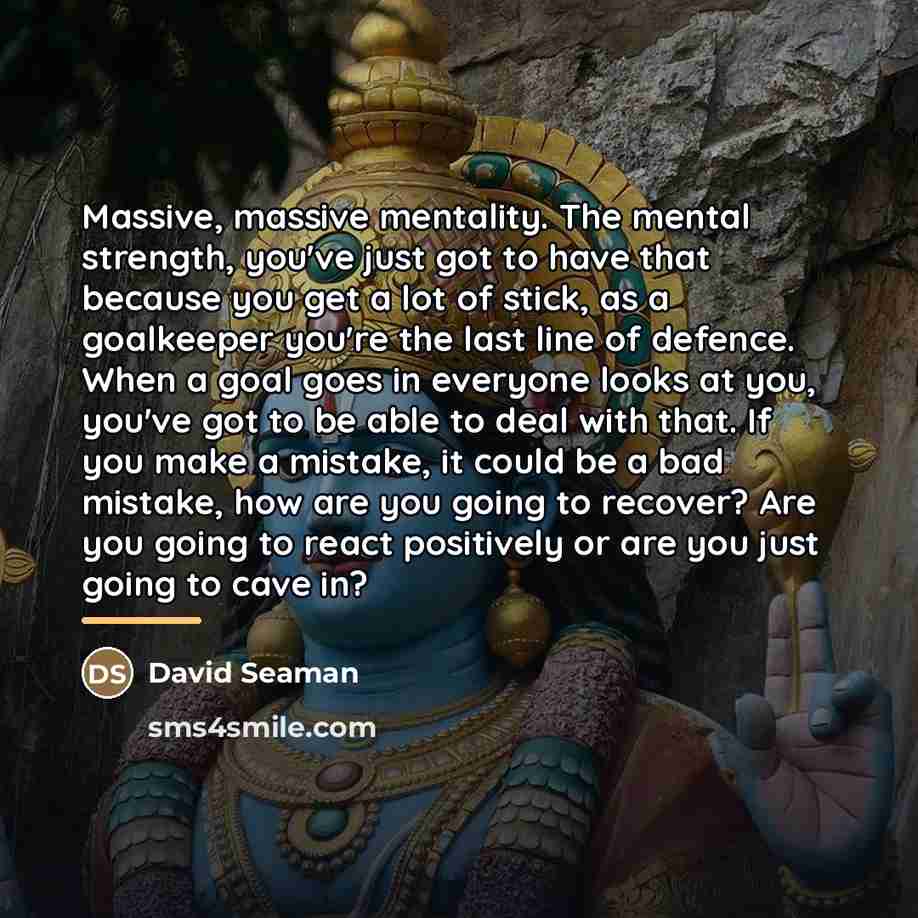 “Massive, massive mentality. The mental strength, you've just got to…” quote by David Seaman