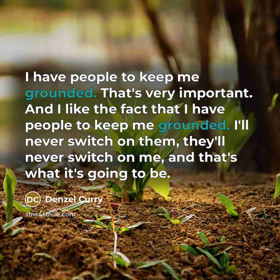 “I have people to keep me grounded. That's very important. And I like the fact that I have people to keep me grounded. I'll never switch on them, they'll never switch on me, and that's what it's going to be.” quote by Denzel Curry