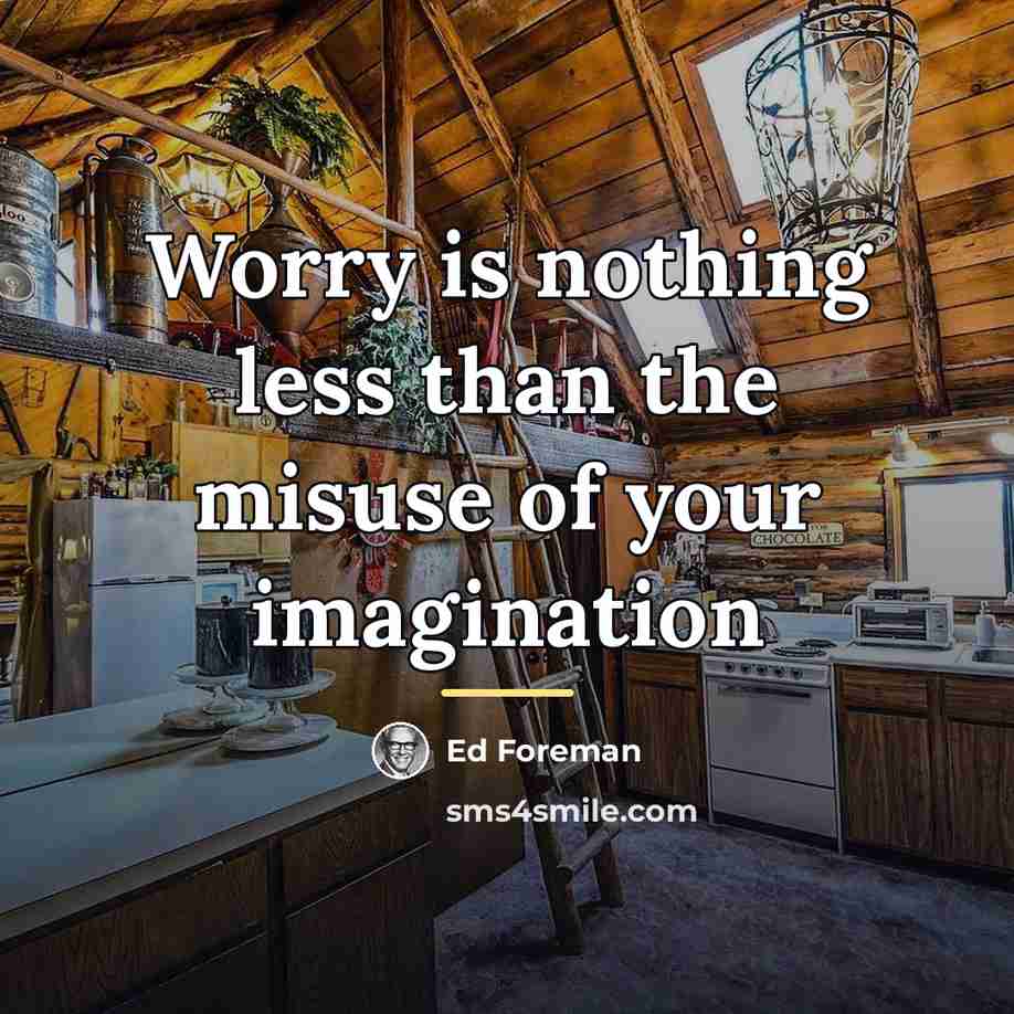 “Worry is nothing less than the misuse of your imagination…” quote by Ed Foreman