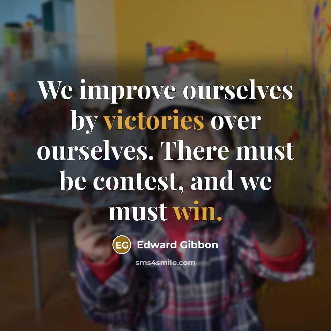 “We improve ourselves by victories over ourselves. There must be contest, and we must win.” quote by Edward Gibbon