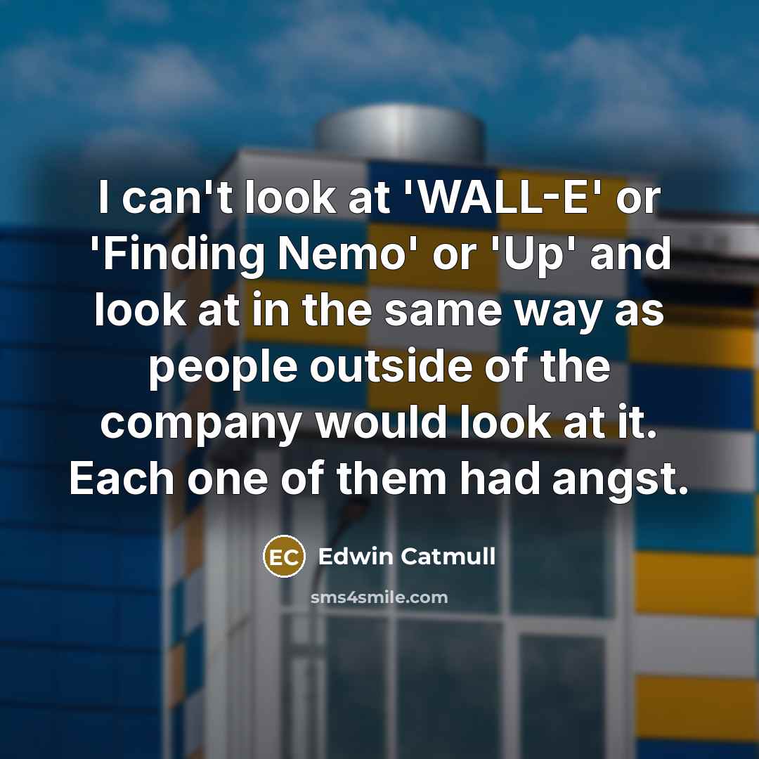 “I can't look at 'WALL-E' or 'Finding Nemo' or 'Up' and look at in the same way as people outside of the company would look at it. Each one of them had angst.” quote by Edwin Catmull