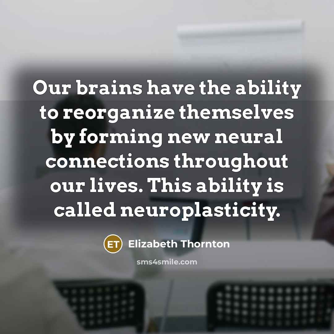 “Our brains have the ability to reorganize themselves by forming…” quote by Elizabeth Thornton
