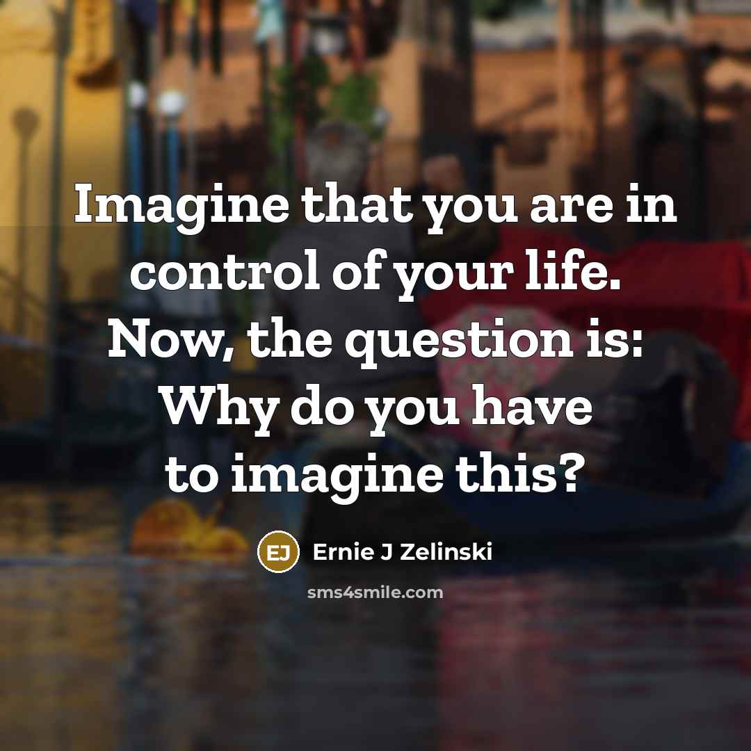 “Imagine that you are in control of your life. Now,…” quote by Ernie J Zelinski