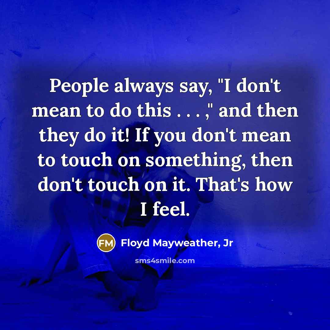 “People always say, "I don't mean to do this . . . ," and then they do it! If you don't mean to touch on something, then don't touch on it. That's how I feel.” quote by Floyd Mayweather, Jr