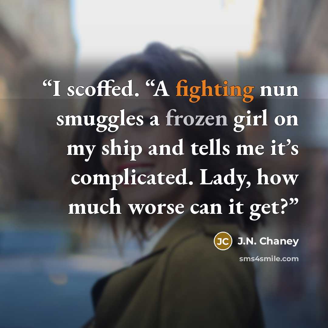 “I scoffed. “A fighting nun smuggles a frozen girl on my ship and tells me it’s complicated. Lady, how much worse can it get?” quote by J.N. Chaney