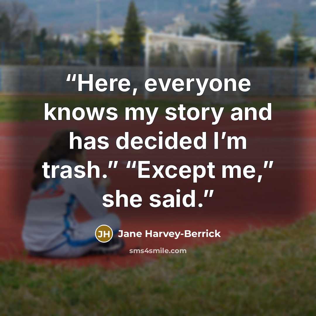 “Here, everyone knows my story and has decided I’m trash.” “Except me,” she said.” quote by Jane Harvey-Berrick
