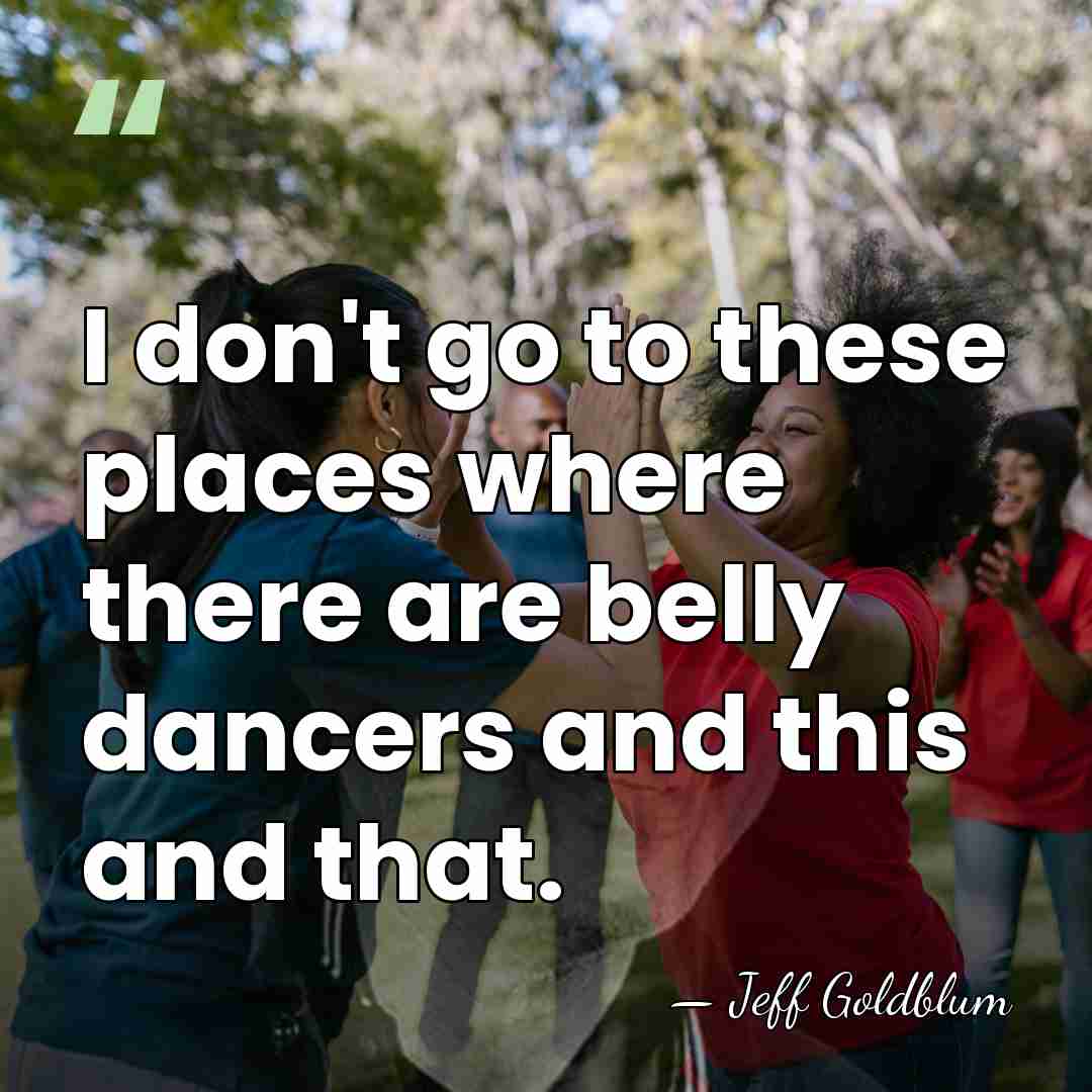 I don't go to these places where there are belly dancers and&hellip; - Jeff Goldblum