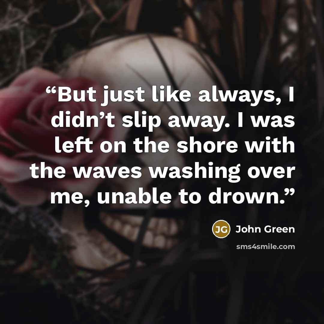 “But just like always, I didn’t slip away. I was left on the shore with the waves washing over me, unable to drown.” quote by John Green