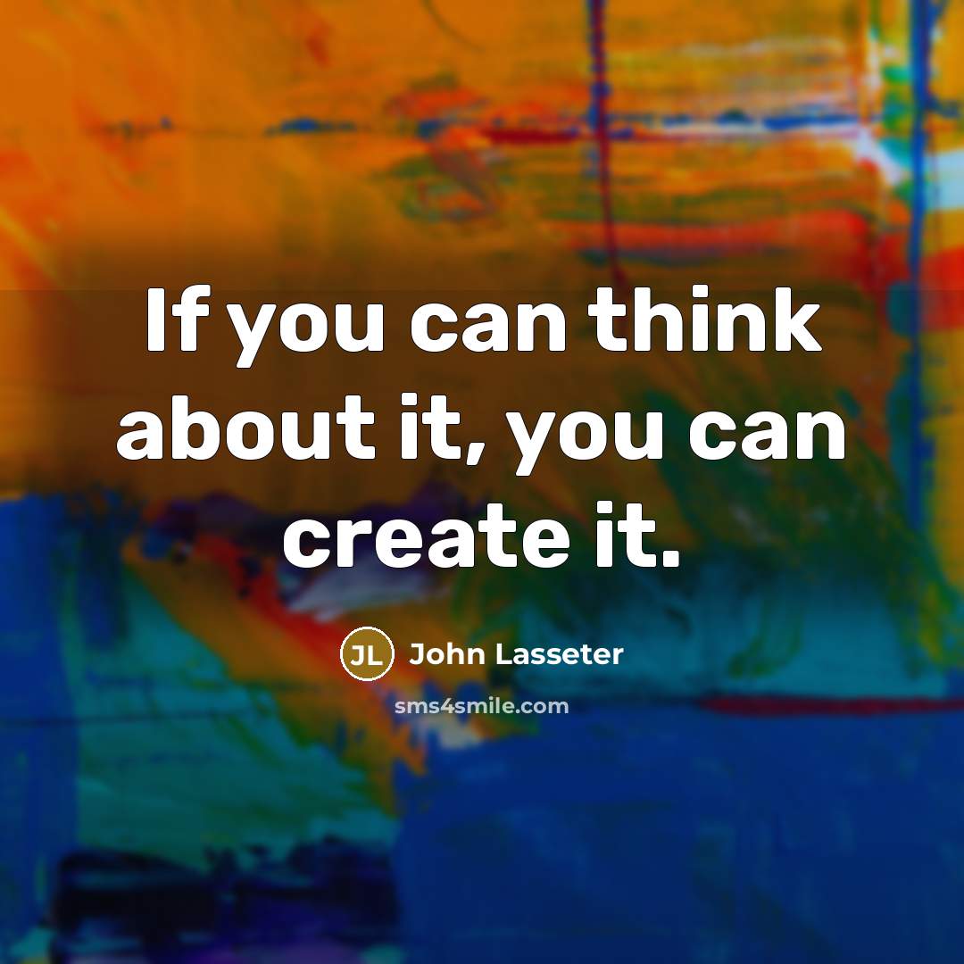 “If you can think about it, you can create it.” quote by John Lasseter