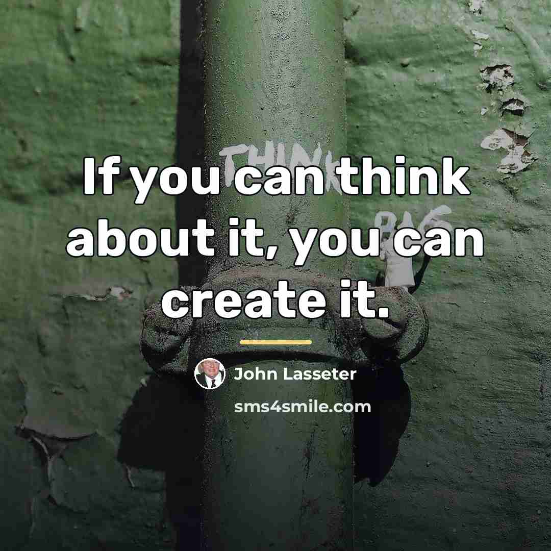 “If you can think about it, you can create it.…” quote by John Lasseter