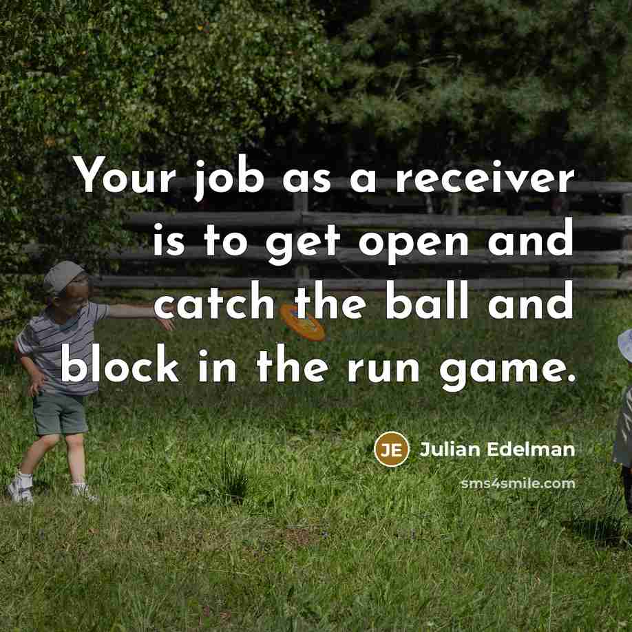 “Your job as a receiver is to get open and catch the ball and block in the run game.” quote by Julian Edelman