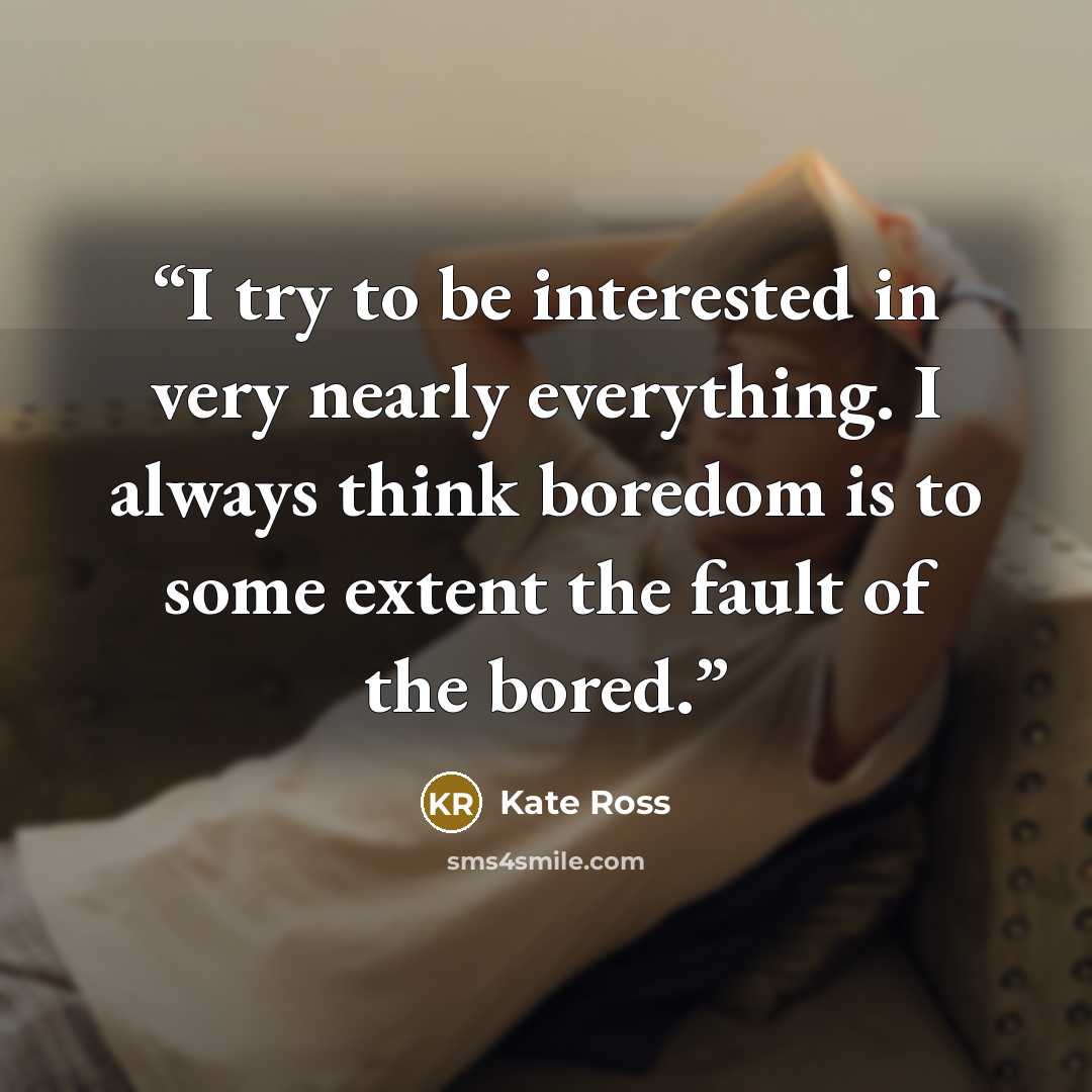 “I try to be interested in very nearly everything. I always think boredom is to some extent the fault of the bored.” quote by Kate Ross