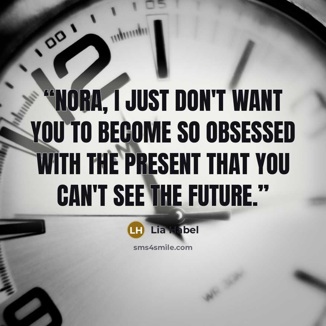 “Nora, I just don't want you to become so obsessed with the present that you can't see the future.” quote by Lia Habel
