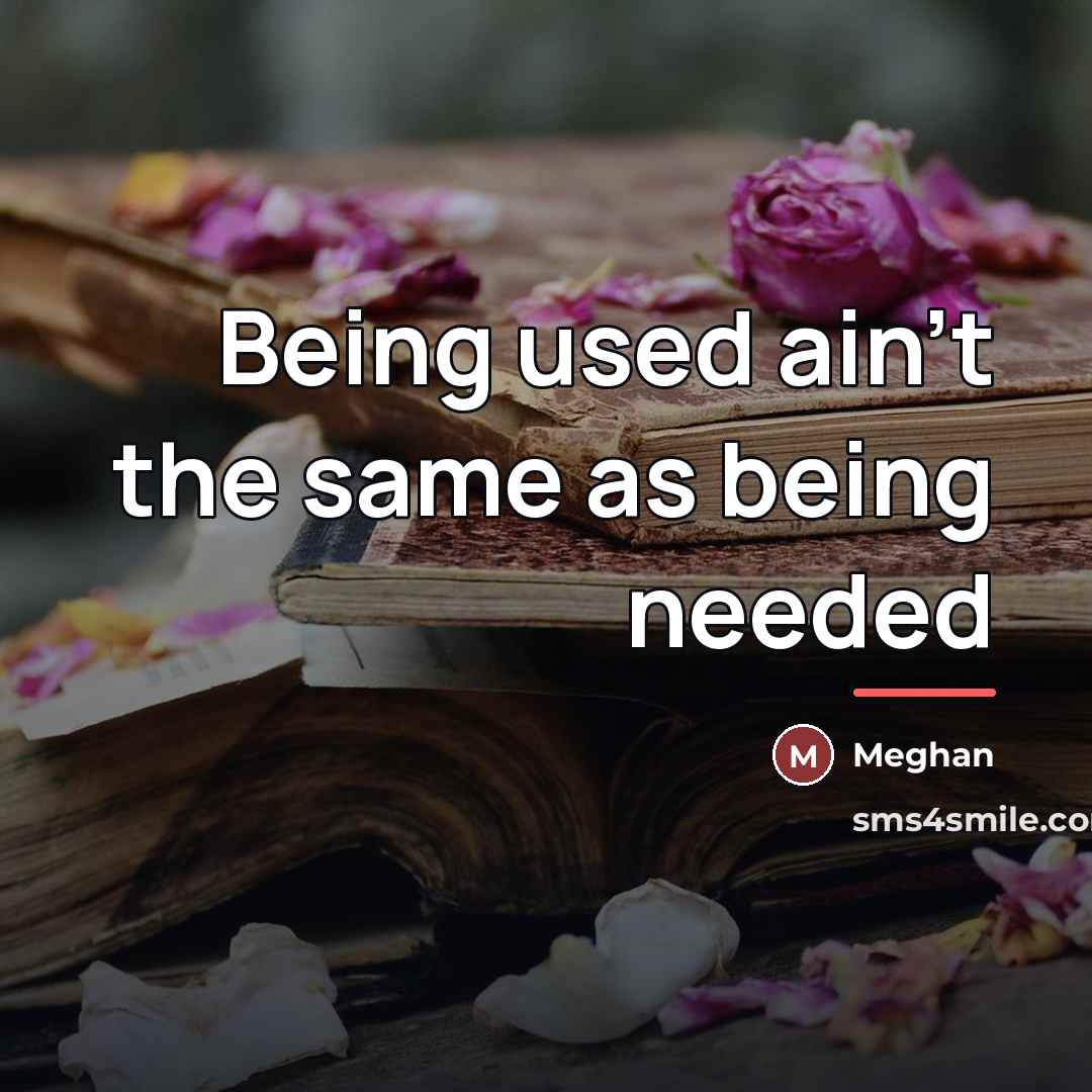 “Being used ain't the same as being needed…” quote by Meghan