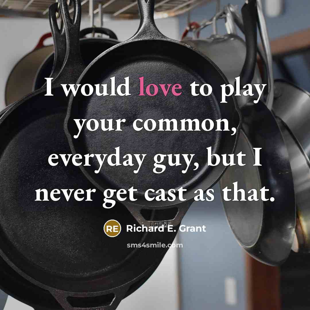“I would love to play your common, everyday guy, but I never get cast as that.” quote by Richard E. Grant