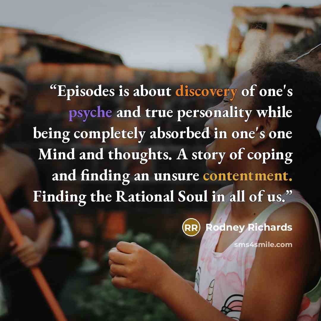 “Episodes is about discovery of one's psyche and true personality while being completely absorbed in one's one Mind and thoughts. A story of coping and finding an unsure contentment. Finding the Rational Soul in all of us.” quote by Rodney Richards