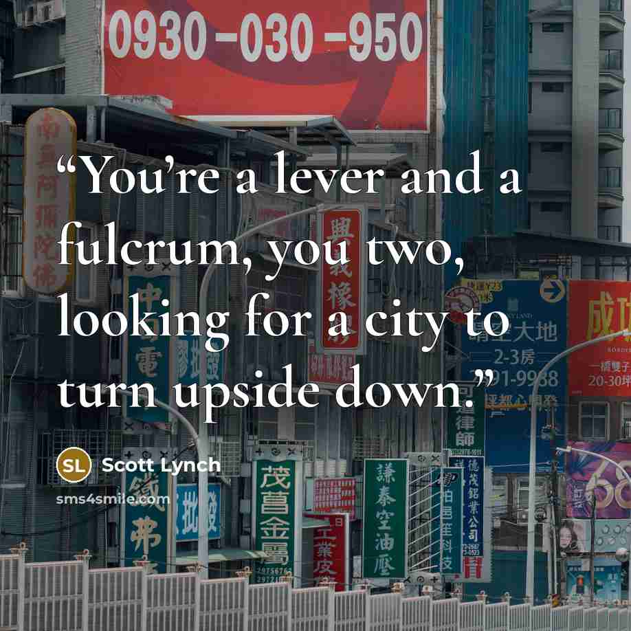 “You’re a lever and a fulcrum, you two, looking for a city to turn upside down.” quote by Scott Lynch