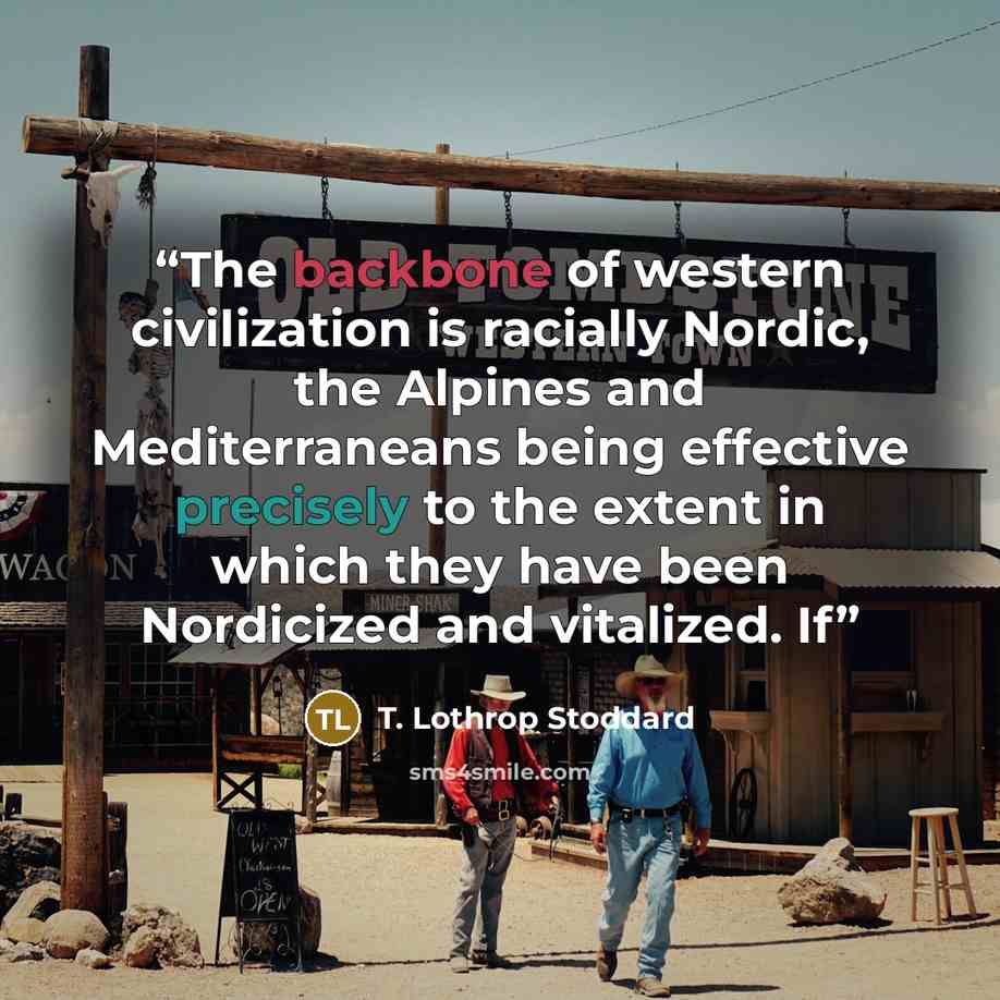 “The backbone of western civilization is racially Nordic, the Alpines and Mediterraneans being effective precisely to the extent in which they have been Nordicized and vitalized. If” quote by T. Lothrop Stoddard