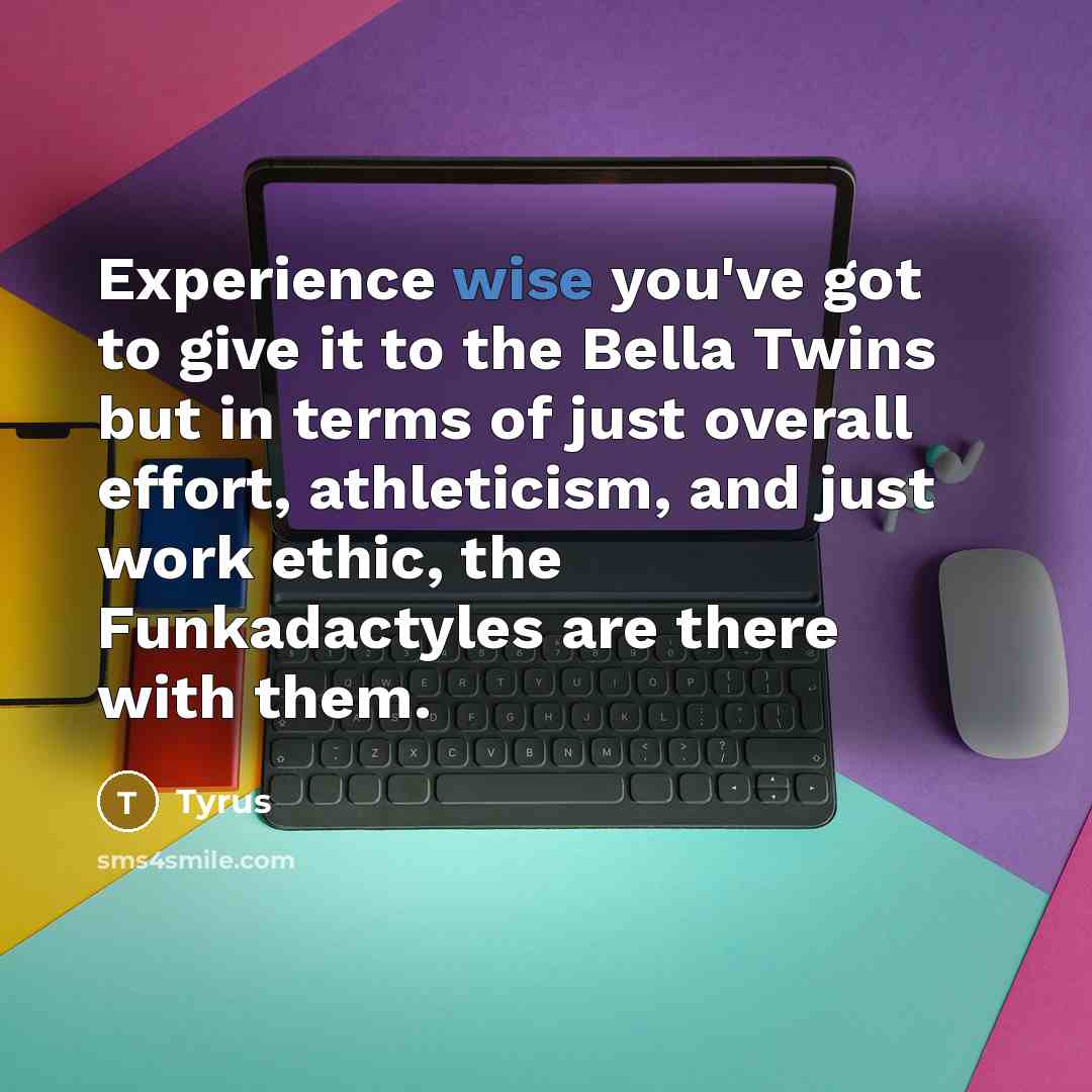“Experience wise you've got to give it to the Bella…” quote by Tyrus