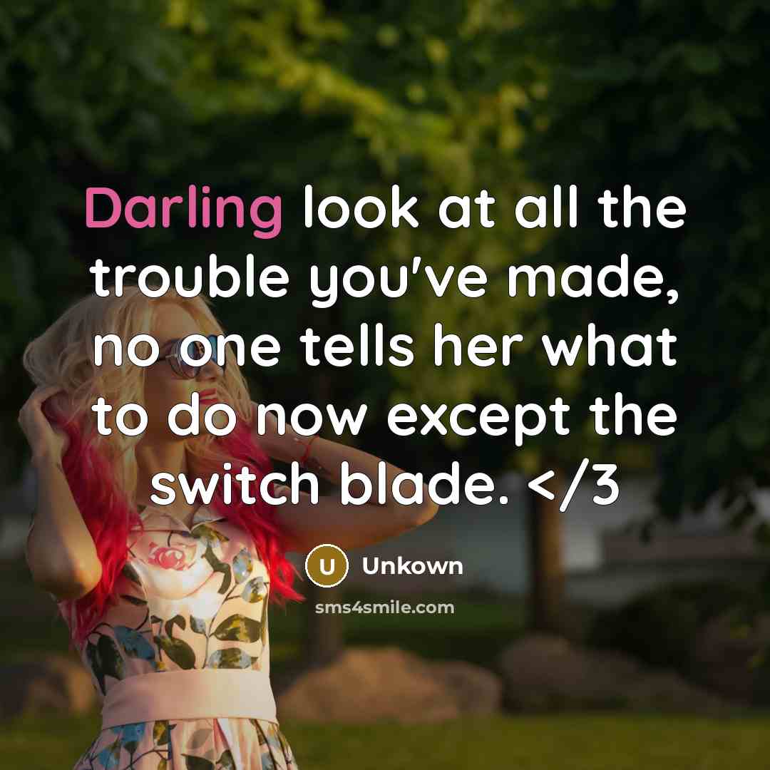 “Darling look at all the trouble you've made, no one tells her what to do now except the switch blade.” quote by Unkown