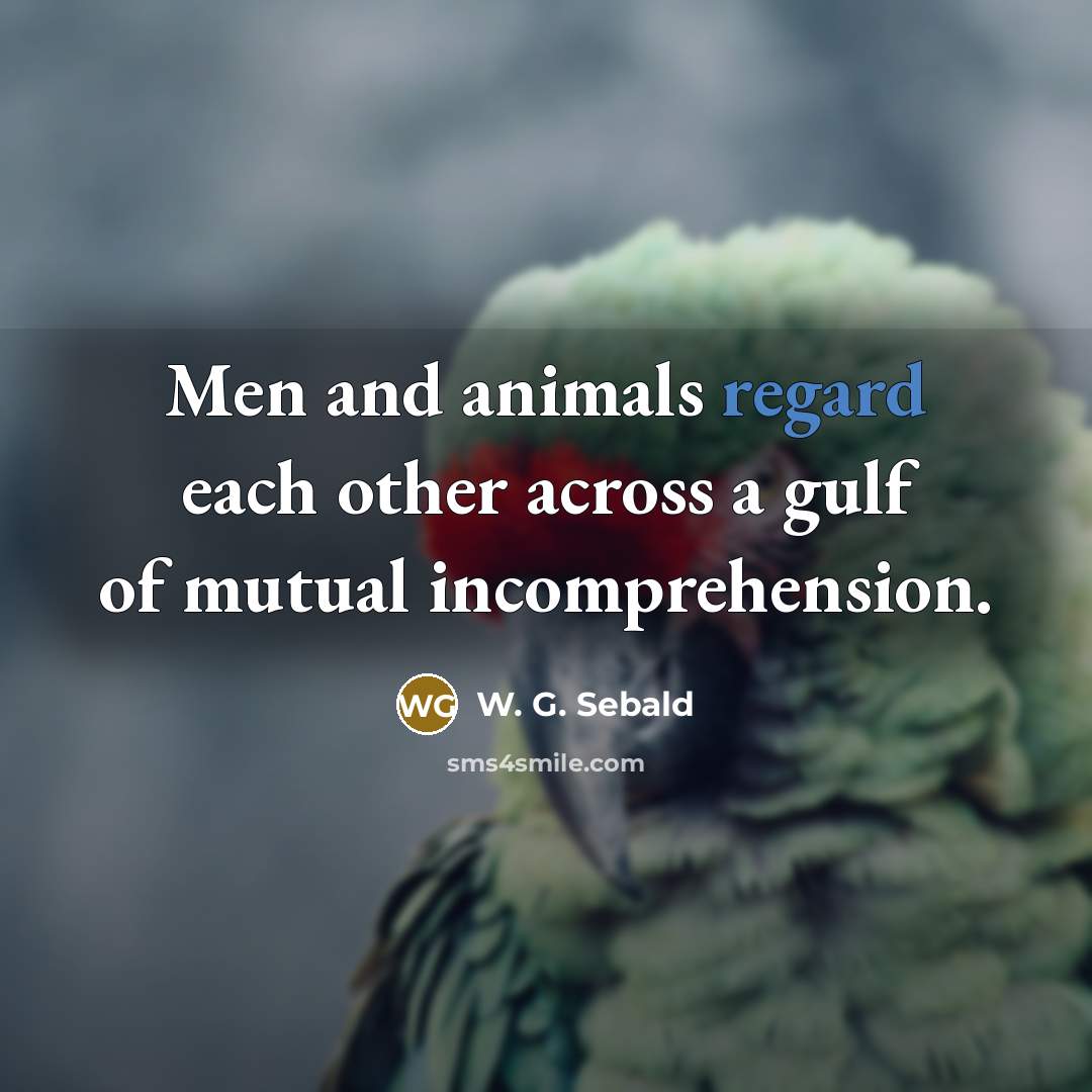 “Men and animals regard each other across a gulf of…” quote by W. G. Sebald