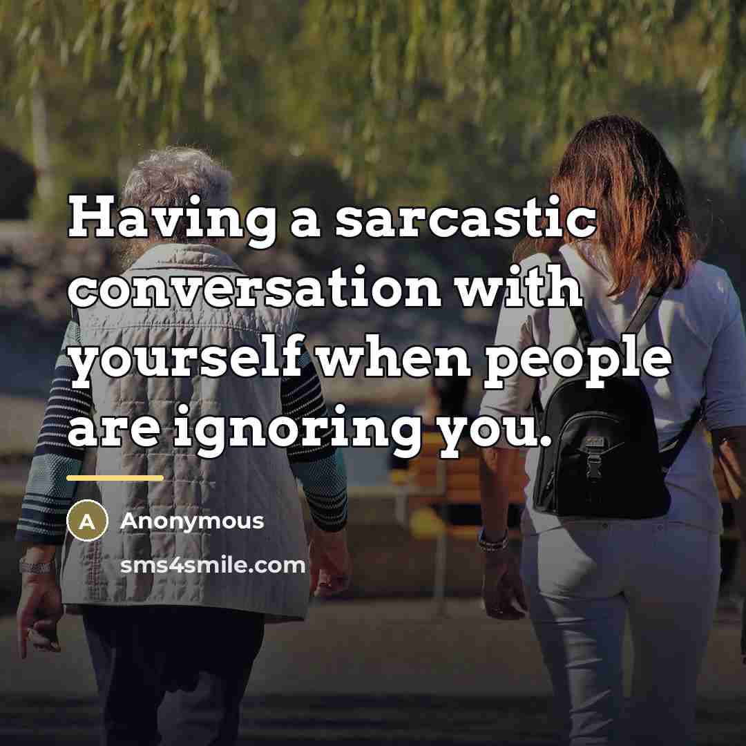 “Having a sarcastic conversation with yourself when people are ignoring…” quote by Anonymous