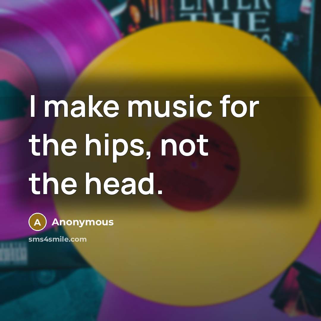 “I make music for the hips, not the head.…” quote by Anonymous