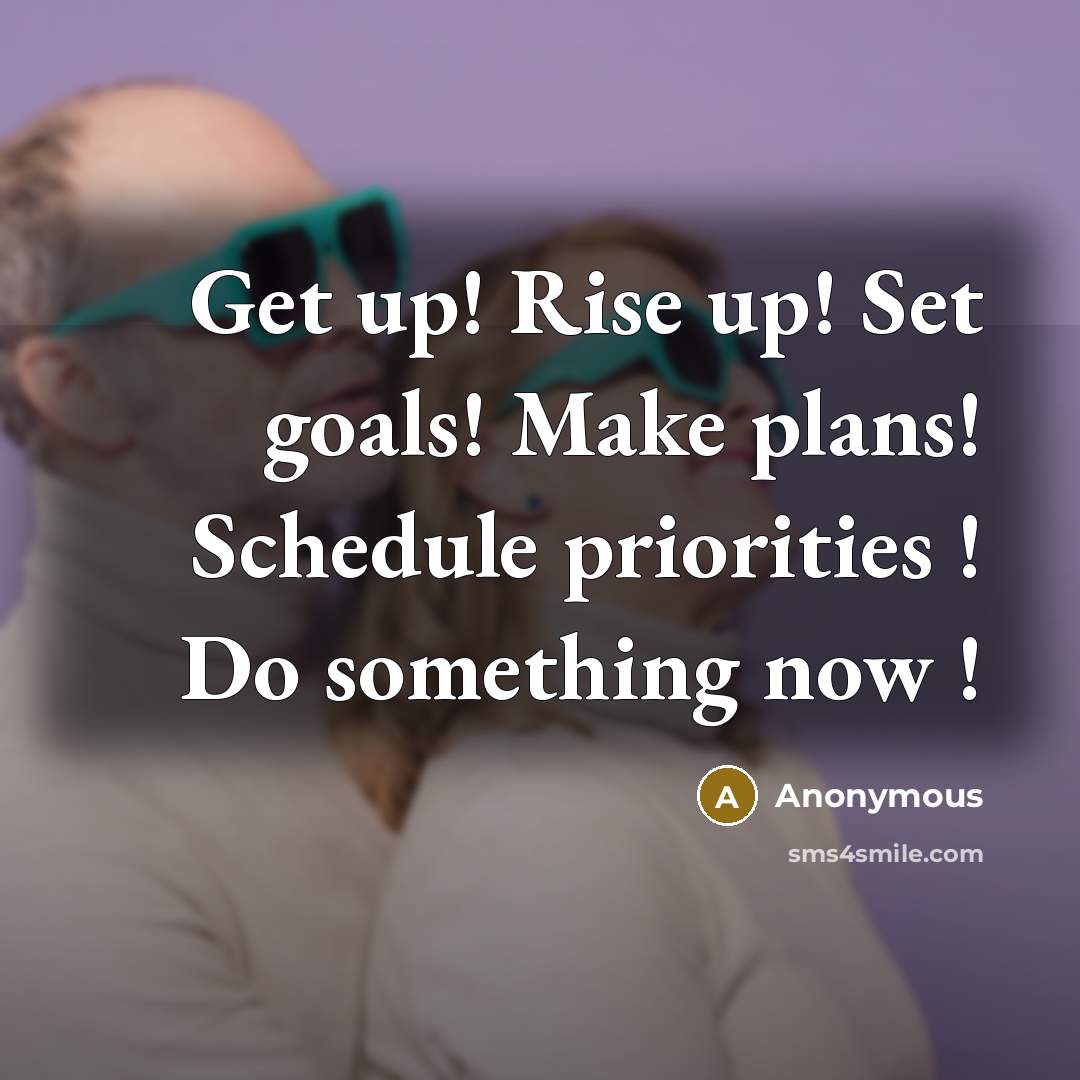 “Get up! Rise up! Set goals! Make plans! Schedule priorities ! Do something now !” quote by Anonymous