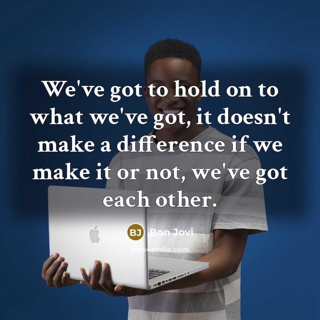 “We've got to hold on to what we've got, it doesn't make a difference if we make it or not, we've got each other.” quote by Bon Jovi