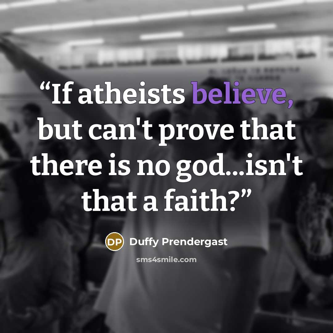 “If atheists believe, but can't prove that there is no god...isn't that a faith?” quote by Duffy Prendergast